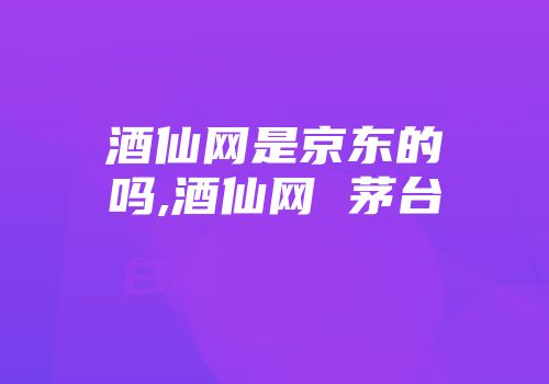 酒仙网是京东的吗,酒仙网 茅台