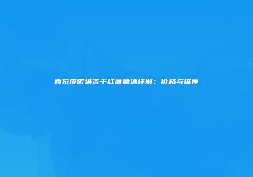 西拉皮诺塔吉干红葡萄酒详解：价格与推荐