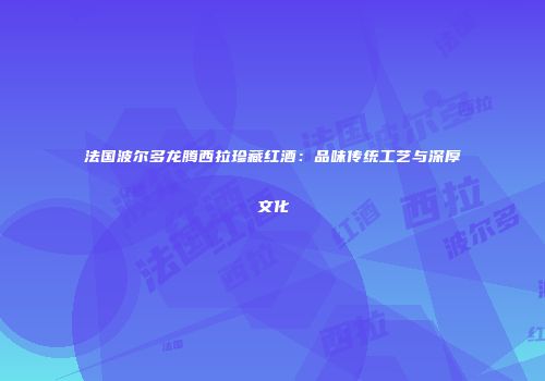 法国波尔多龙腾西拉珍藏红酒：品味传统工艺与深厚文化