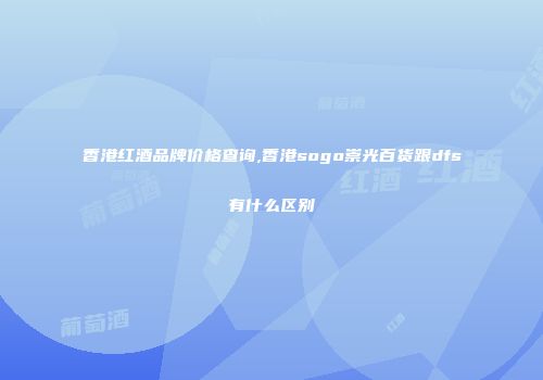 香港红酒品牌价格查询,香港sogo崇光百货跟dfs有什么区别