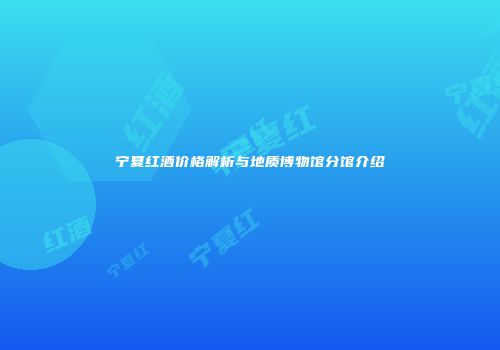 宁夏红酒价格解析与地质博物馆分馆介绍