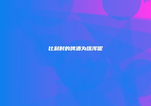 比利时的啤酒为啥浑呢