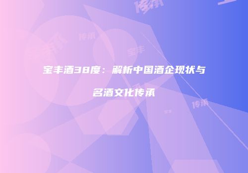 宝丰酒38度：解析中国酒企现状与名酒文化传承