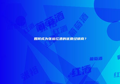 如何成为张裕红酒的优质经销商？