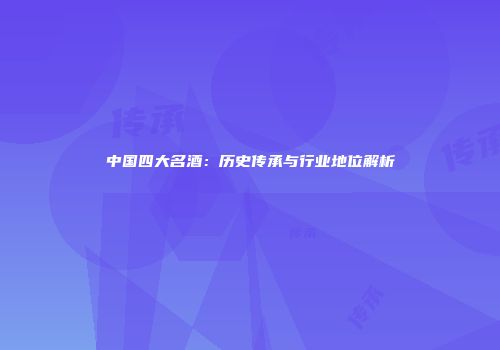 中国四大名酒：历史传承与行业地位解析