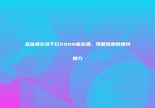 品味波尔多干红2008葡萄酒，领略佳酿的独特魅力