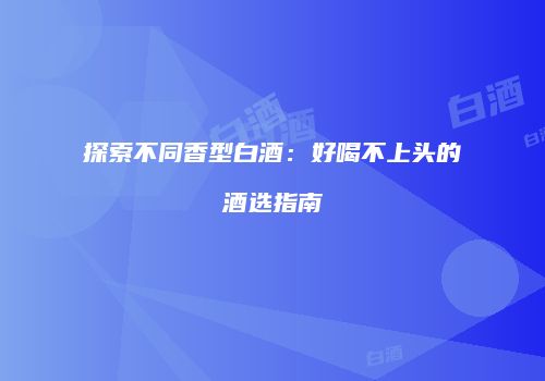 探索不同香型白酒：好喝不上头的酒选指南