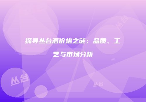 探寻丛台酒价格之谜：品质、工艺与市场分析