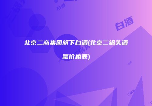 北京二商集团旗下白酒(北京二锅头酒赢价格表)