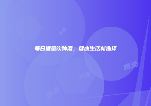 每日适量饮啤酒，健康生活新选择