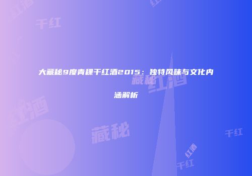 大藏秘9度青稞干红酒2015：独特风味与文化内涵解析