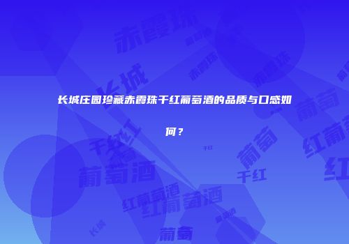 长城庄园珍藏赤霞珠干红葡萄酒的品质与口感如何？