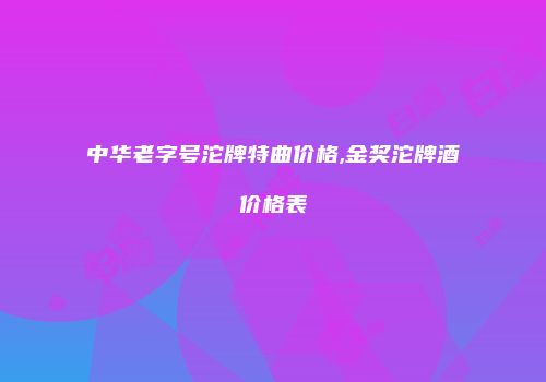 中华老字号沱牌特曲价格,金奖沱牌酒价格表