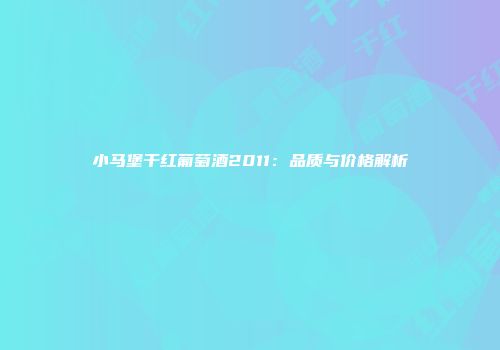 小马堡干红葡萄酒2011：品质与价格解析