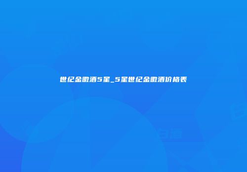 世纪金徽酒5星_5星世纪金徽酒价格表