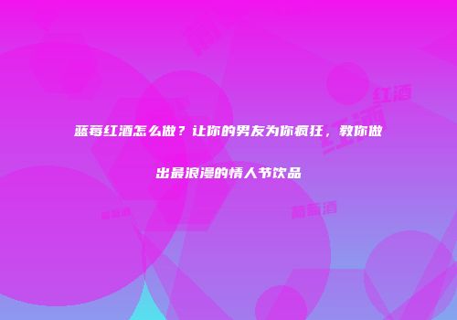 蓝莓红酒怎么做？让你的男友为你疯狂，教你做出最浪漫的情人节饮品