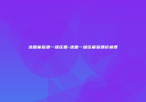 法国葡萄酒一级庄园-法国一级庄葡萄酒价格表