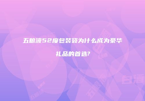 五粮液52度包装袋为什么成为豪华礼品的首选?