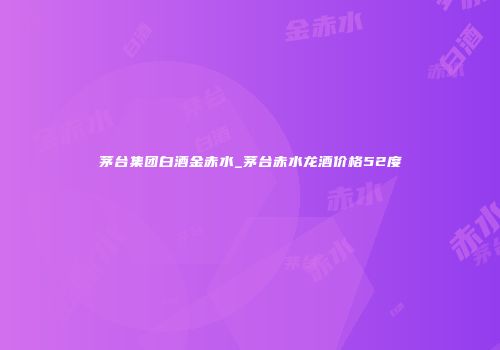 茅台集团白酒金赤水_茅台赤水龙酒价格52度