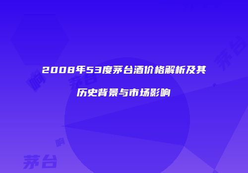 2008年53度茅台酒价格解析及其历史背景与市场影响