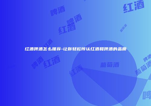 红酒啤酒怎么推荐-让你轻松辨认红酒和啤酒的品质