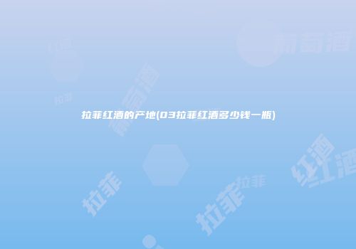 拉菲红酒的产地(03拉菲红酒多少钱一瓶)
