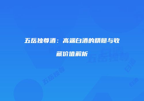 五岳独尊酒：高端白酒的精髓与收藏价值解析