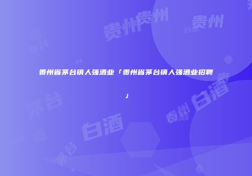 贵州省茅台镇人强酒业「贵州省茅台镇人强酒业招聘」