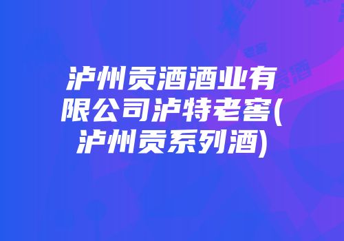 泸州贡酒酒业有限公司泸特老窖(泸州贡系列酒)