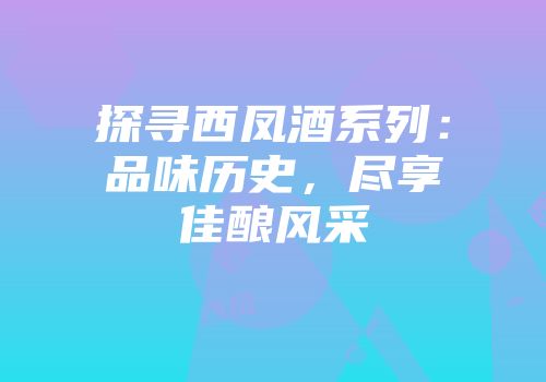 探寻西凤酒系列：品味历史，尽享佳酿风采