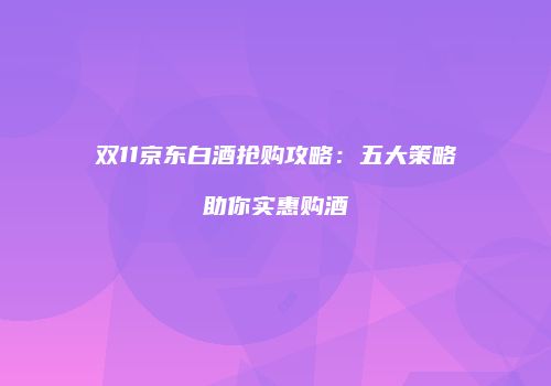 双11京东白酒抢购攻略：五大策略助你实惠购酒