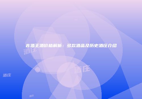 吉酒王酒价格解析：多款酒品及历史酒庄介绍