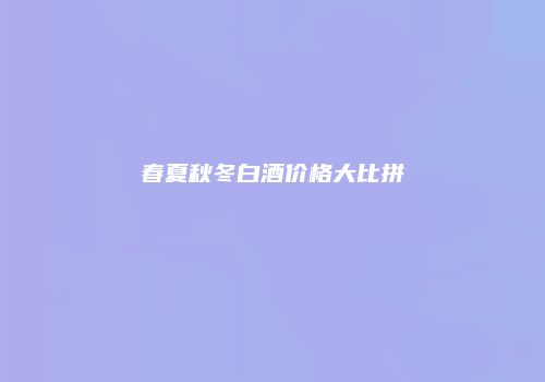 春夏秋冬白酒价格大比拼