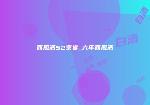 西凤酒52鉴赏_六年西凤酒