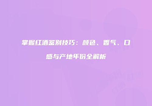 掌握红酒鉴别技巧：颜色、香气、口感与产地年份全解析