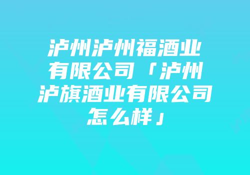 泸州泸州福酒业有限公司「泸州泸旗酒业有限公司怎么样」