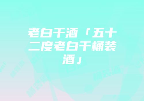老白干酒「五十二度老白干桶装酒」