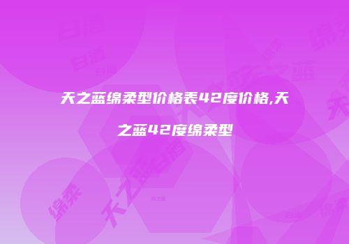 天之蓝绵柔型价格表42度价格,天之蓝42度绵柔型