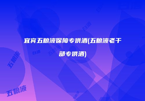 宜宾五粮液保障专供酒(五粮液老干部专供酒)