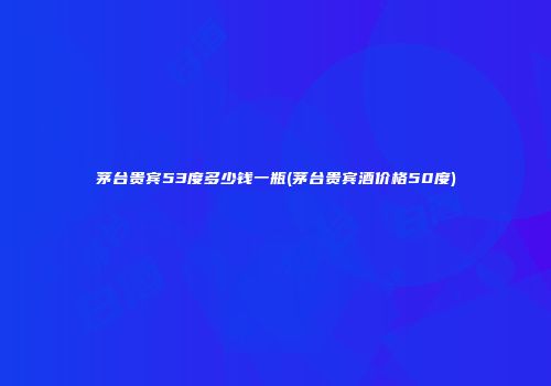 茅台贵宾53度多少钱一瓶(茅台贵宾酒价格50度)