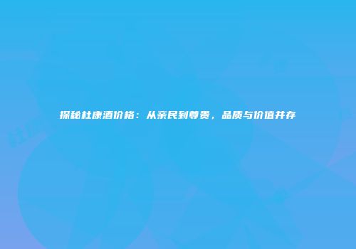 探秘杜康酒价格：从亲民到尊贵，品质与价值并存