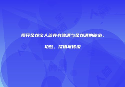 揭开金龙宝人参养身啤酒与金龙酒的秘密：功效、饮用与传说
