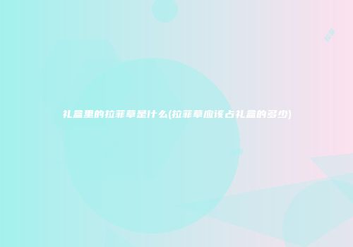 礼盒里的拉菲草是什么(拉菲草应该占礼盒的多少)