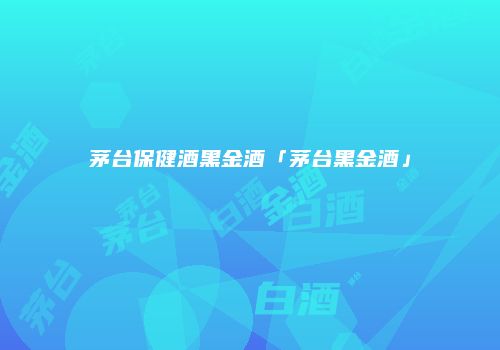 茅台保健酒黑金酒「茅台黑金酒」