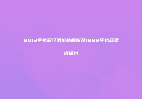 2013年拉菲红酒价格解析及1982年拉菲现值探讨
