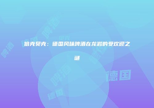 倍克贝克：德国风味啤酒在龙岩的受欢迎之谜