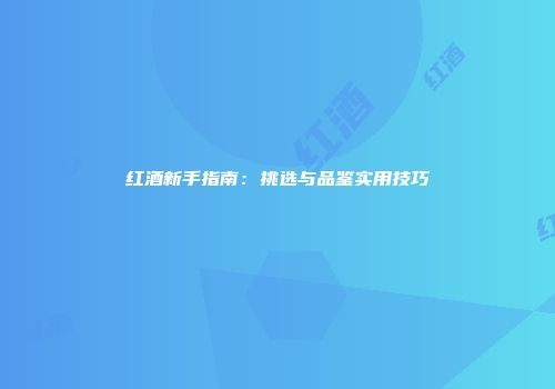 红酒新手指南：挑选与品鉴实用技巧