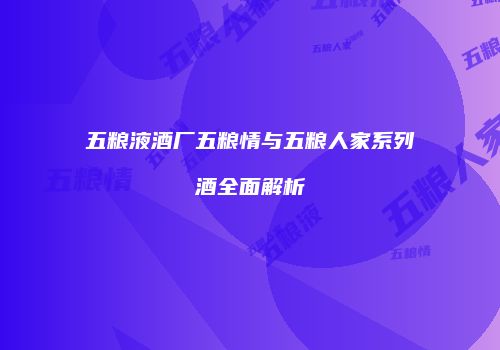 五粮液酒厂五粮情与五粮人家系列酒全面解析