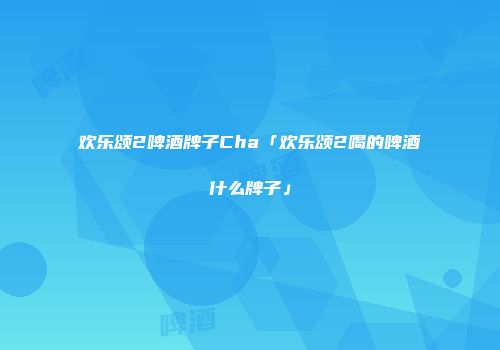 欢乐颂2啤酒牌子Cha「欢乐颂2喝的啤酒什么牌子」