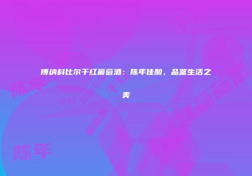 博纳科比尔干红葡萄酒：陈年佳酿，品鉴生活之美